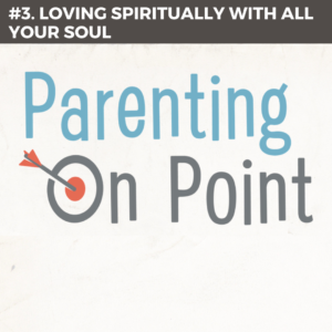 Parenting On Point #3 – Loving Spiritually with All Your Soul