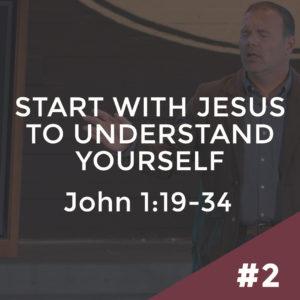 John #2 – Start with Jesus to Understand Yourself: John 1:19-34