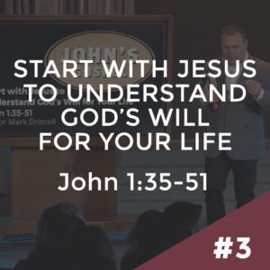 John #3 – Start with Jesus to Understand God’s Will for Your Life: John 1:35-51