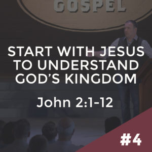 John #4 – Start with Jesus to Understand God’s Kingdom: John 2:1-12