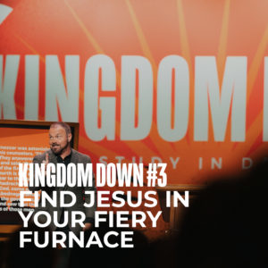 Kingdom Down #3 – Find Jesus In Your Fiery Furnace