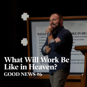Good News #6 – What Will Work Be Like in Heaven?