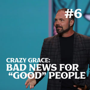 Romans #6 – Crazy Grace: Bad News for “Good” People