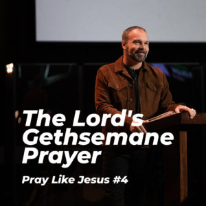 Pray Like Jesus #4 – The Lord’s Gethsemane Prayer