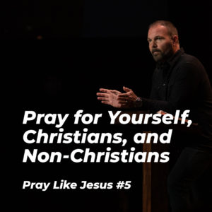 Pray Like Jesus #5 – Pray for Yourself, Christians, and Non-Christians