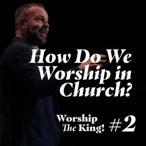 Worship the King #2 – How Do We Worship in Church