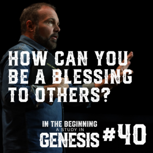 Genesis #40 – How Can You Be a Blessing to Others?