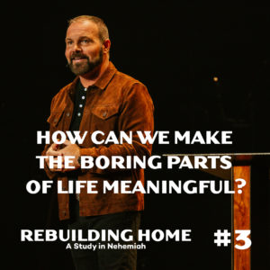 Nehemiah #3 – How can we make the boring parts of life meaningful?