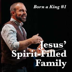 Born a King #1 – Jesus’ Spirit-Filled Family
