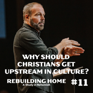 Nehemiah #11 – Why should Christians get upstream in culture?