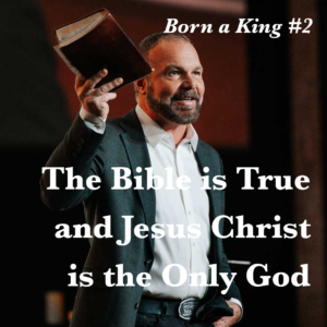 Born a King #2 – The Bible is True and Jesus Christ is the Only God